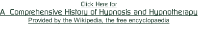 Click Here for
A  Comprehensive History of Hypnosis and Hypnotherapy
Provided by the Wikipedia, the free encyclopaedia
